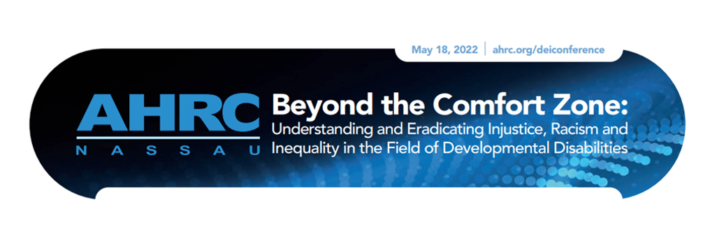 AHRC Nassau’s DEI Virtual Conference, “Beyond the Comfort Zone: Understanding and Eradicating Injustice, Racism and Inequality in the Field of Developmental Disabilities” May 18, 2022, www.ahrc.org/deiconference